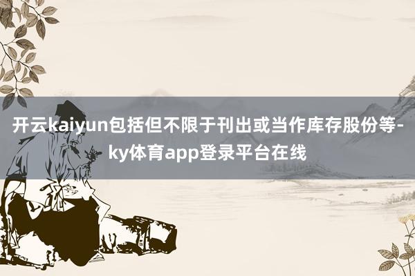 开云kaiyun包括但不限于刊出或当作库存股份等-ky体育app登录平台在线