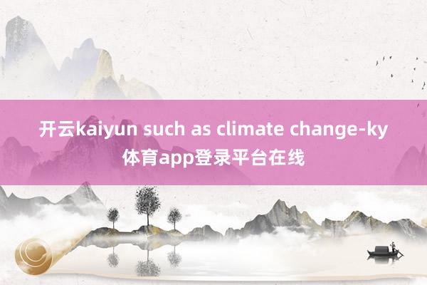 开云kaiyun such as climate change-ky体育app登录平台在线