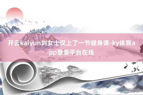 开云kaiyun刘女士仅上了一节健身课-ky体育app登录平台在线