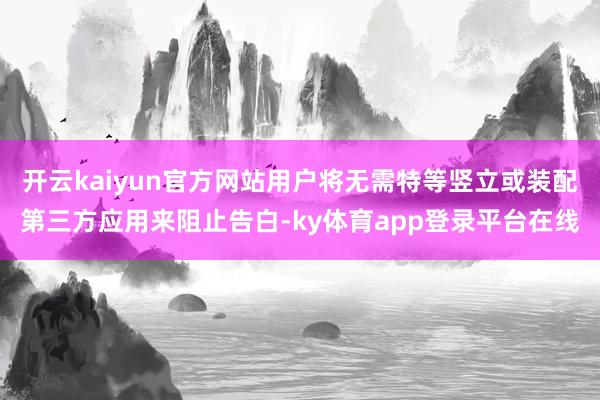 开云kaiyun官方网站用户将无需特等竖立或装配第三方应用来阻止告白-ky体育app登录平台在线