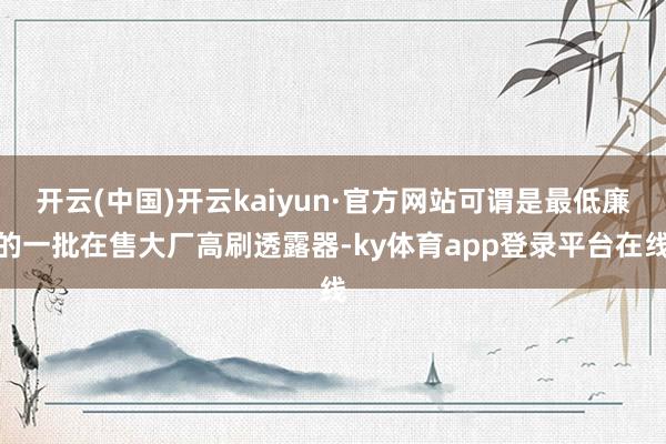 开云(中国)开云kaiyun·官方网站可谓是最低廉的一批在售大厂高刷透露器-ky体育app登录平台在线