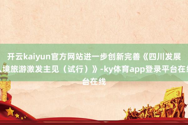 开云kaiyun官方网站进一步创新完善《四川发展入境旅游激发主见（试行）》-ky体育app登录平台在线