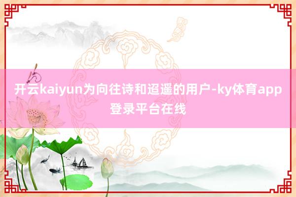 开云kaiyun为向往诗和迢遥的用户-ky体育app登录平台在线