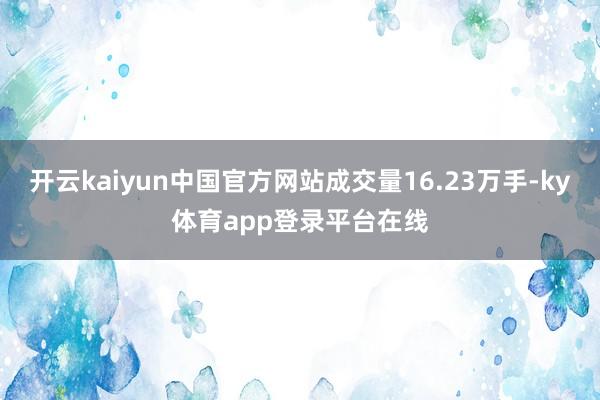 开云kaiyun中国官方网站成交量16.23万手-ky体育app登录平台在线