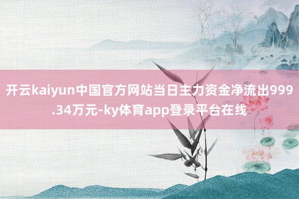 开云kaiyun中国官方网站当日主力资金净流出999.34万元-ky体育app登录平台在线