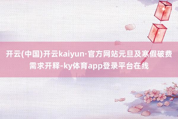 开云(中国)开云kaiyun·官方网站元旦及寒假破费需求开释-ky体育app登录平台在线