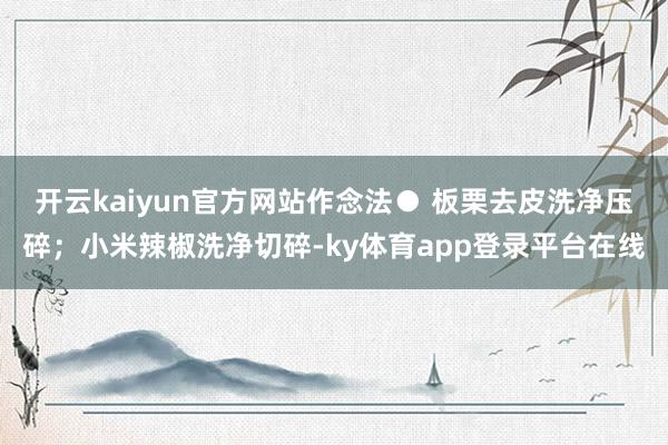 开云kaiyun官方网站作念法● 板栗去皮洗净压碎；小米辣椒洗净切碎-ky体育app登录平台在线