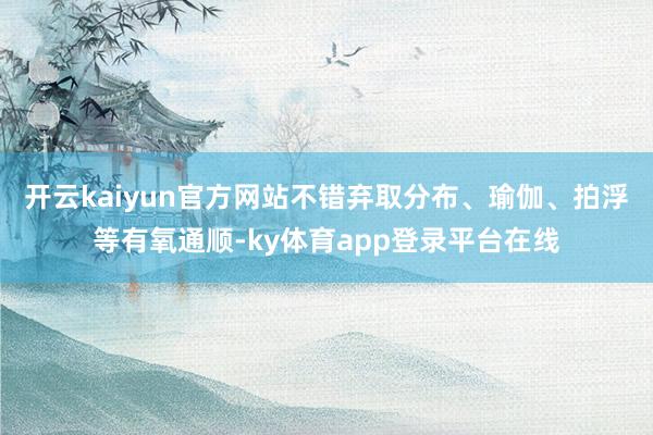 开云kaiyun官方网站不错弃取分布、瑜伽、拍浮等有氧通顺-ky体育app登录平台在线