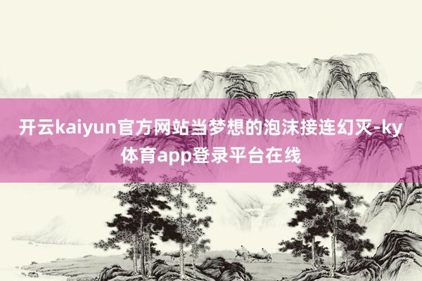 开云kaiyun官方网站当梦想的泡沫接连幻灭-ky体育app登录平台在线