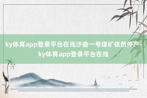 ky体育app登录平台在线沙曲一号煤矿依然停产-ky体育app登录平台在线