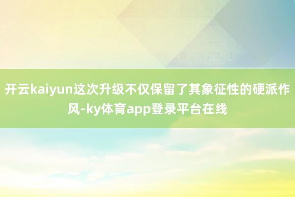 开云kaiyun这次升级不仅保留了其象征性的硬派作风-ky体育app登录平台在线