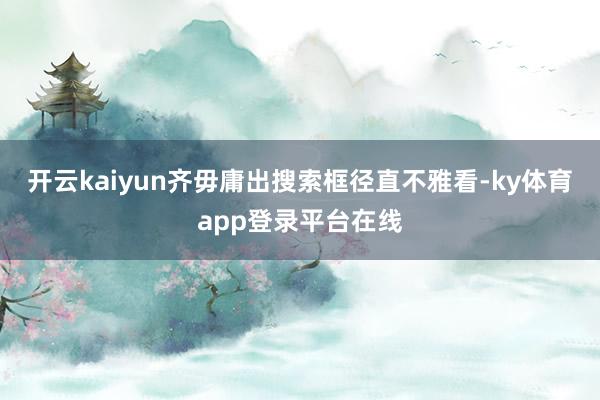 开云kaiyun齐毋庸出搜索框径直不雅看-ky体育app登录平台在线