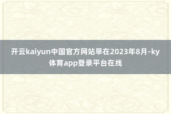 开云kaiyun中国官方网站　　早在2023年8月-ky体育app登录平台在线