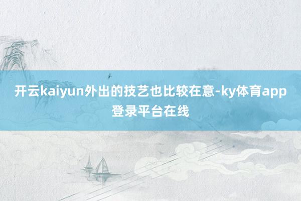 开云kaiyun外出的技艺也比较在意-ky体育app登录平台在线