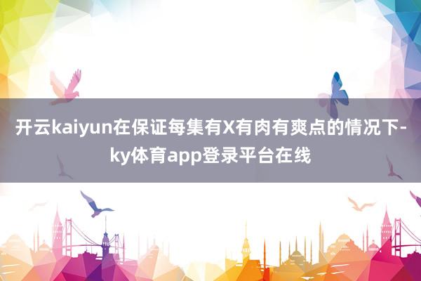 开云kaiyun在保证每集有X有肉有爽点的情况下-ky体育app登录平台在线