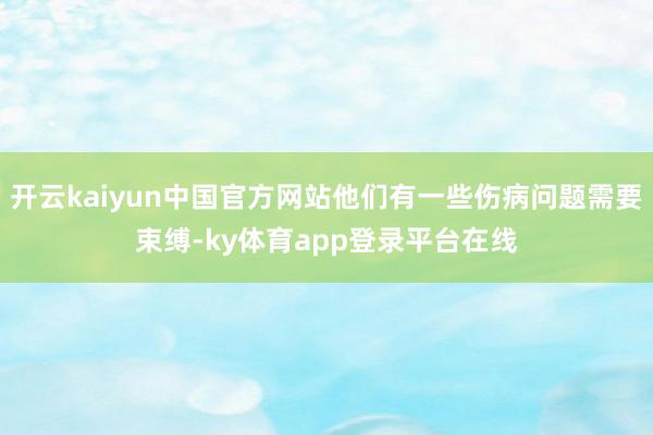 开云kaiyun中国官方网站他们有一些伤病问题需要束缚-ky体育app登录平台在线