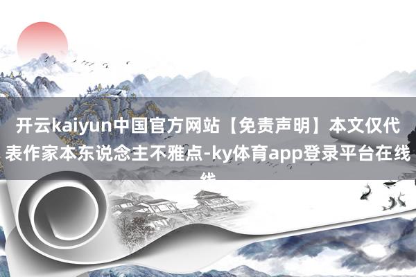 开云kaiyun中国官方网站【免责声明】本文仅代表作家本东说念主不雅点-ky体育app登录平台在线