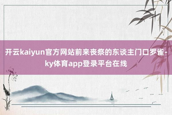 开云kaiyun官方网站前来丧祭的东谈主门口罗雀-ky体育app登录平台在线