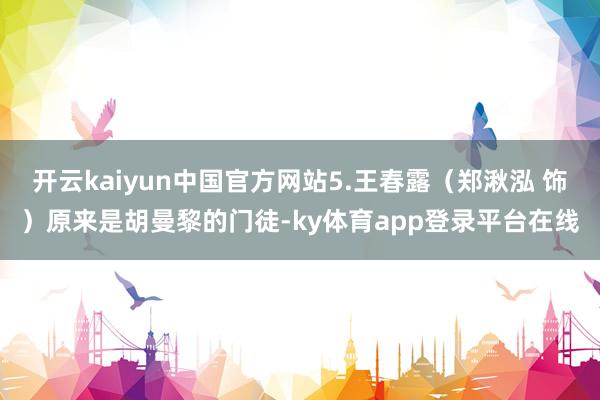 开云kaiyun中国官方网站5.王春露（郑湫泓 饰）原来是胡曼黎的门徒-ky体育app登录平台在线