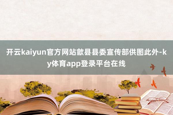 开云kaiyun官方网站歙县县委宣传部供图此外-ky体育app登录平台在线