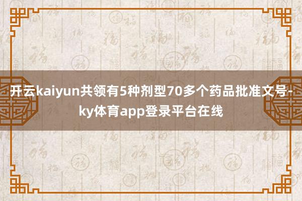 开云kaiyun共领有5种剂型70多个药品批准文号-ky体育app登录平台在线