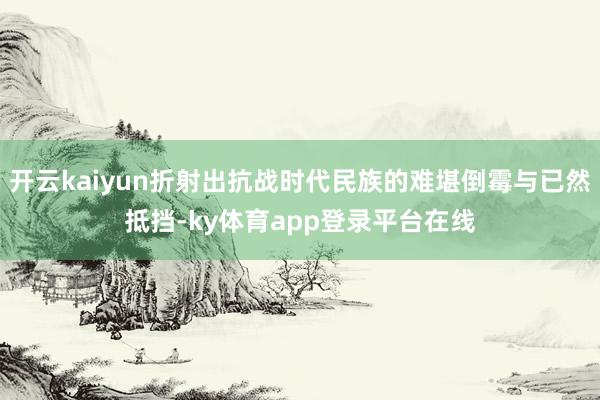 开云kaiyun折射出抗战时代民族的难堪倒霉与已然抵挡-ky体育app登录平台在线