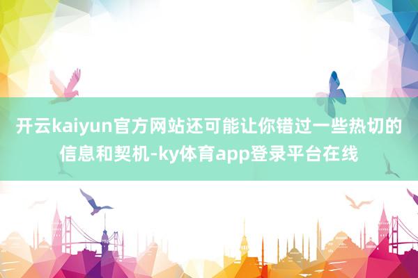 开云kaiyun官方网站还可能让你错过一些热切的信息和契机-ky体育app登录平台在线