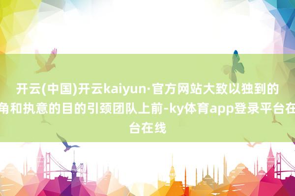 开云(中国)开云kaiyun·官方网站大致以独到的视角和执意的目的引颈团队上前-ky体育app登录平台在线