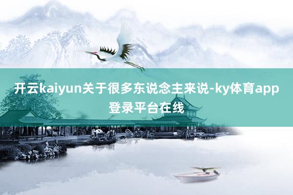 开云kaiyun关于很多东说念主来说-ky体育app登录平台在线