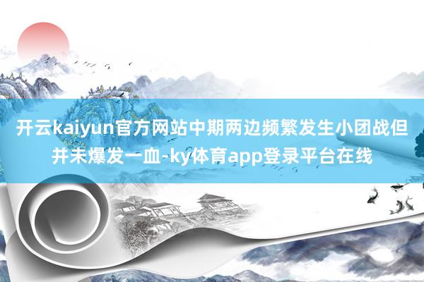 开云kaiyun官方网站中期两边频繁发生小团战但并未爆发一血-ky体育app登录平台在线