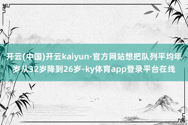开云(中国)开云kaiyun·官方网站想把队列平均年岁从32岁降到26岁-ky体育app登录平台在线