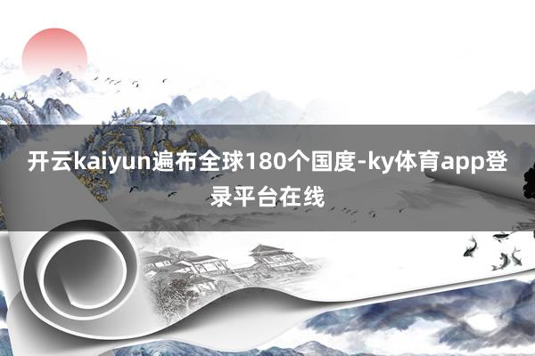 开云kaiyun遍布全球180个国度-ky体育app登录平台在线