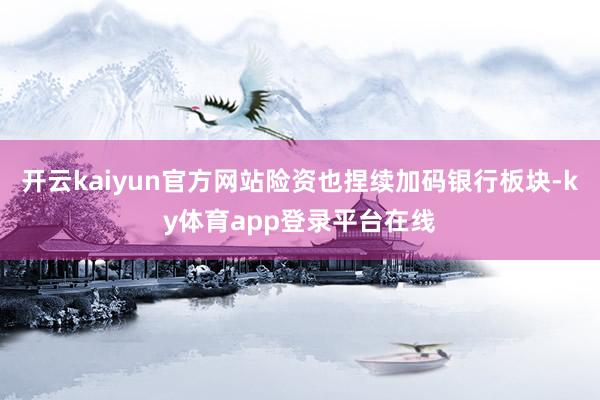 开云kaiyun官方网站险资也捏续加码银行板块-ky体育app登录平台在线