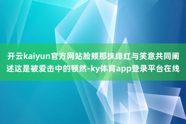 开云kaiyun官方网站脸颊那抹绯红与笑意共同阐述这是被爱击中的顿然-ky体育app登录平台在线
