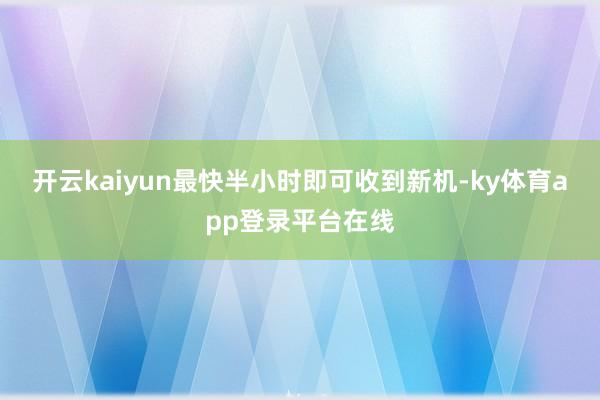 开云kaiyun最快半小时即可收到新机-ky体育app登录平台在线