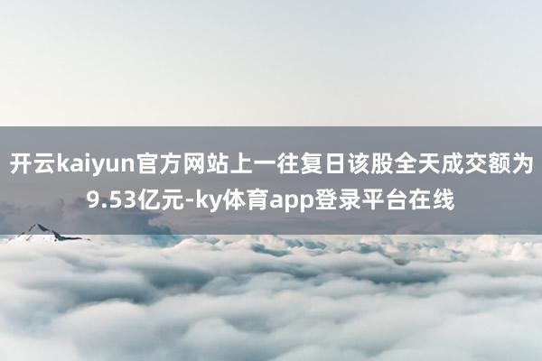 开云kaiyun官方网站上一往复日该股全天成交额为9.53亿元-ky体育app登录平台在线