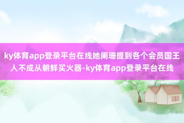ky体育app登录平台在线她阑珊提到各个会员国王人不成从朝鲜买火器-ky体育app登录平台在线
