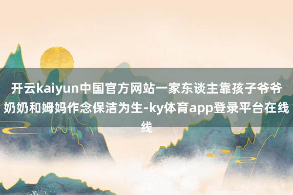 开云kaiyun中国官方网站一家东谈主靠孩子爷爷奶奶和姆妈作念保洁为生-ky体育app登录平台在线