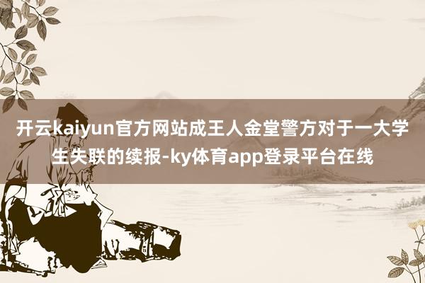 开云kaiyun官方网站成王人金堂警方对于一大学生失联的续报-ky体育app登录平台在线