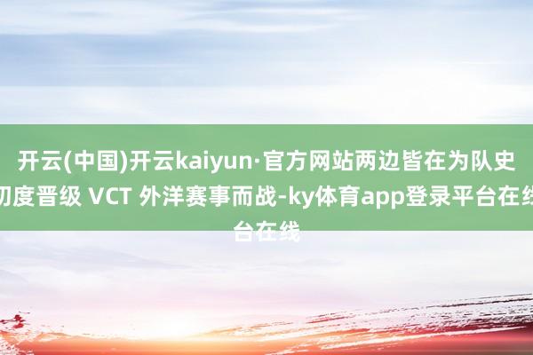 开云(中国)开云kaiyun·官方网站两边皆在为队史初度晋级 VCT 外洋赛事而战-ky体育app登录平台在线